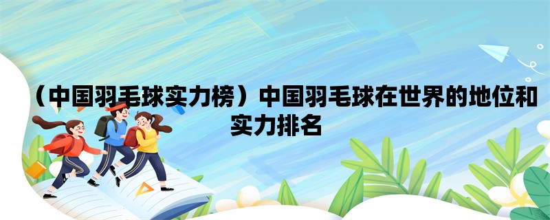 （中国羽毛球实力榜）中国羽毛球在世界的地位和实力排名