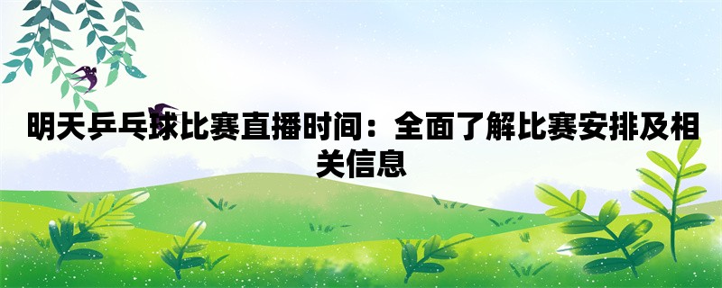 明天乒乓球比赛直播时间：全面了解比赛安排及相关信息