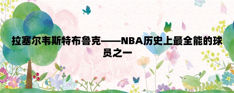 拉塞尔韦斯特布鲁克，NBA历史上最全能的球员之一