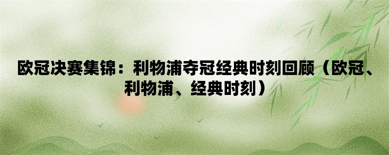 欧冠决赛集锦：利物浦夺冠经典时刻回顾（欧冠、利物浦、经典时刻）