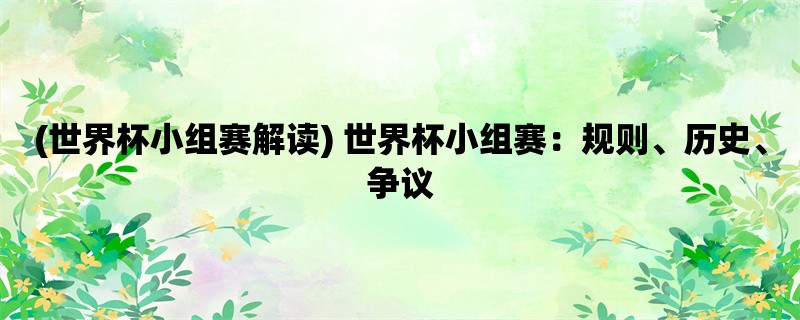 (世界杯小组赛解读) 世界杯小组赛：规则、历史、争议