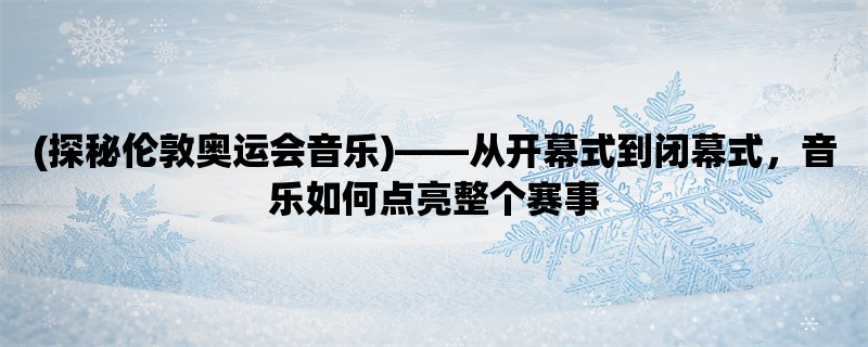 (探秘伦敦奥运会音乐)，