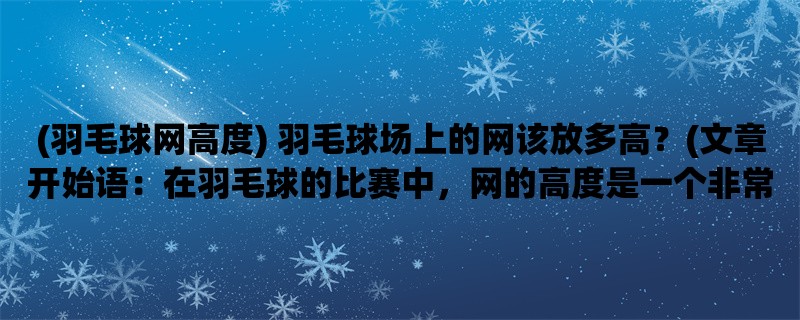 (羽毛球网高度) 羽毛球场上的网该放多高？(在羽毛球的比赛中，网的高度是一个非常重要的因素。)