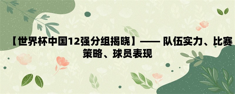 【世界杯中国12强分组揭晓】， 队伍实力、比赛策略、球员表现