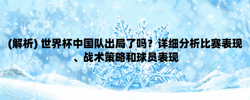 (解析) 世界杯中国队出局了吗？详细分析比赛表现、战术策略和球员表现