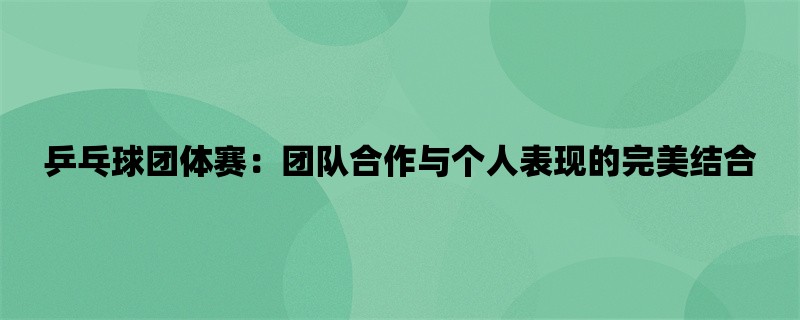 乒乓球团体赛：团队合作