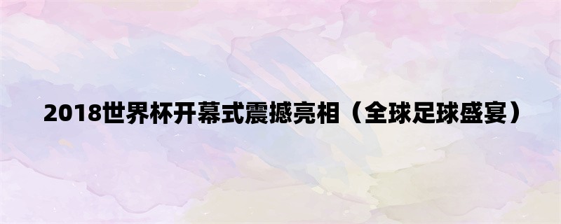 2018世界杯开幕式震撼亮