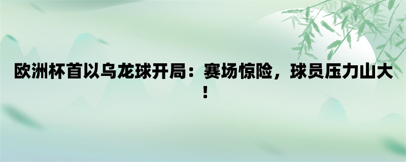 欧洲杯首以乌龙球开局：赛场惊险，球员压力山大！