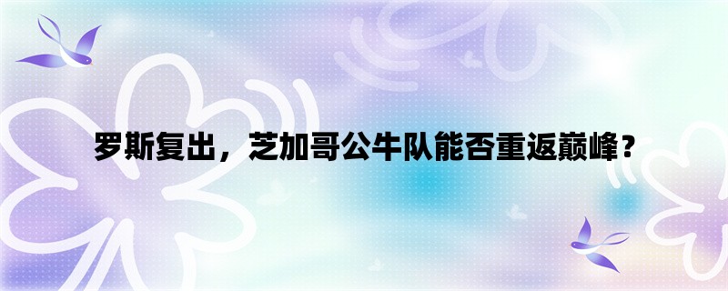 罗斯复出，芝加哥公牛队能否重返巅峰？