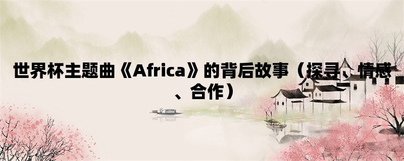 世界杯主题曲《Africa》的背后故事（探寻、情感、合作）