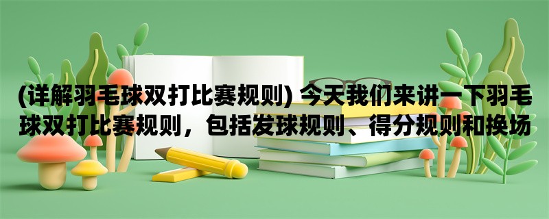 (详解羽毛球双打比赛规则) 今天我们来讲一下羽毛球双打比赛规则，包括发球规则、得分规则和换场规则。