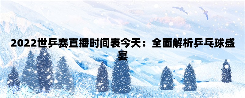 2022世乒赛直播时间表今天：全面解析乒乓球盛宴