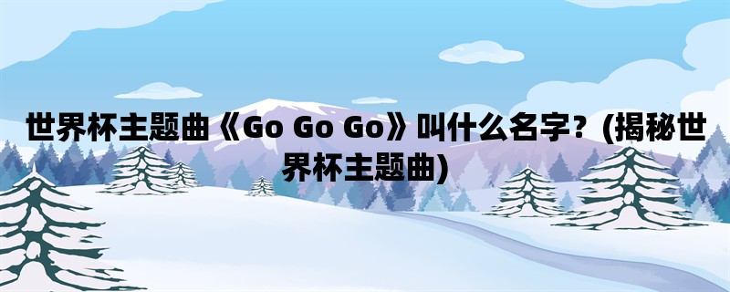 世界杯主题曲《Go Go Go》叫什么名字？(揭秘世界杯主题曲)