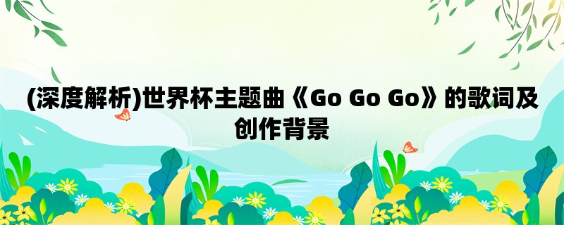 (深度解析)世界杯主题曲《Go Go Go》的歌词及创作背景