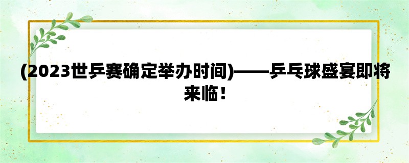 (2023世乒赛确定举办时间)，乒乓球盛宴即将来临！