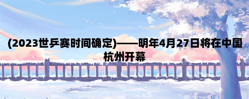 (2023世乒赛时间确定)，明年4月27日将在中国杭州开幕