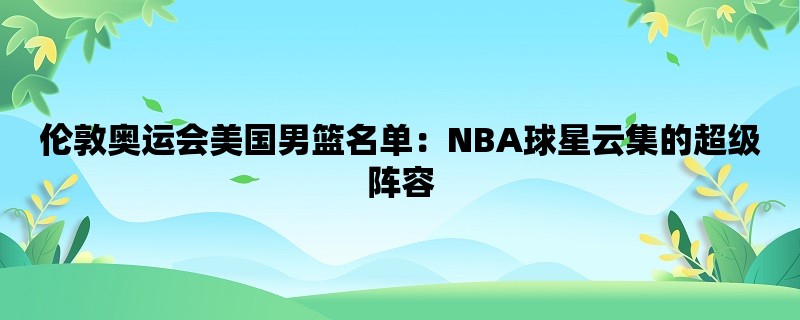 伦敦奥运会美国男篮名单：NBA球星云集的超级阵容