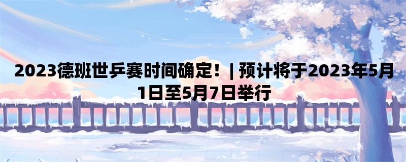 2023德班世乒赛时间确定！| 预计将于2023年5月1日至5月7日举行