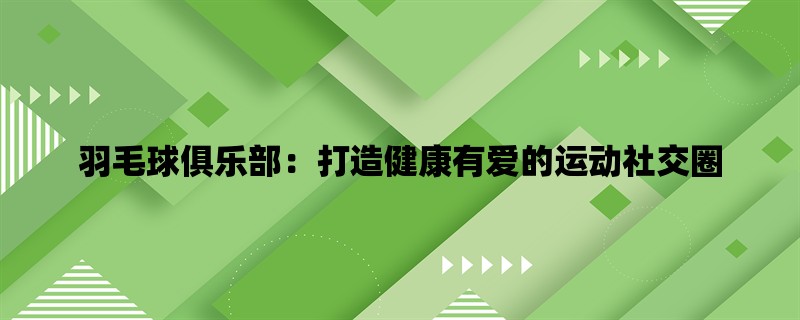 羽毛球俱乐部：打造健康有爱的运动社交圈