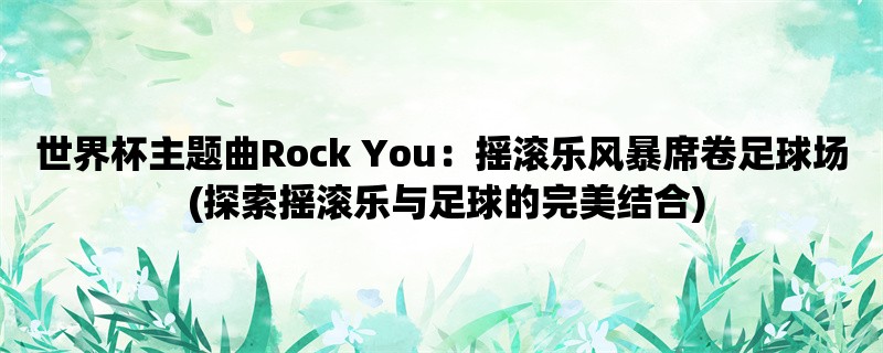 世界杯主题曲Rock You：摇滚乐风暴席卷足球场 (探索摇滚乐与足球的完美结合)