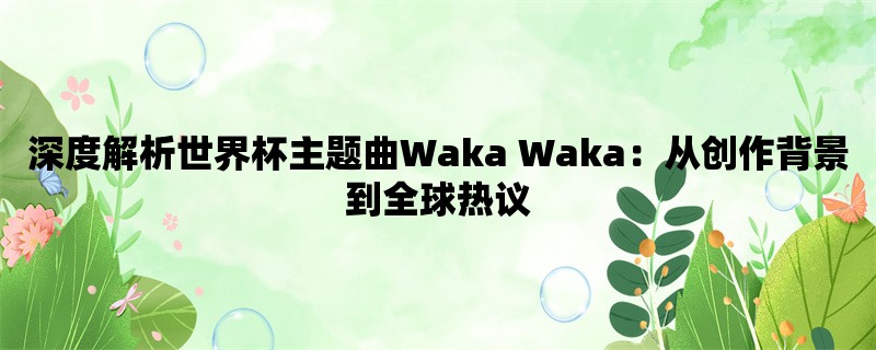 深度解析世界杯主题曲Waka Waka：从创作背景到全球热议