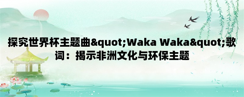 探究世界杯主题曲quot;Waka Wakaquot;歌词：揭示非洲文化与环保主题