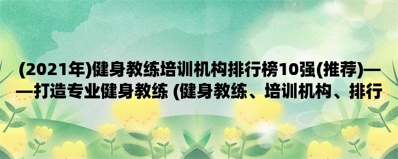 (2021年)健身教练培训机构排行榜10强(推荐)，打造专业健身教练 (健身教练、培训机构、排行榜)