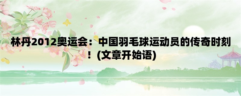 林丹2012奥运会：中国羽毛球运动员的传奇时刻！