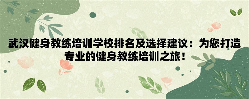 武汉健身教练培训学校排名及选择建议：为您打造专业的健身教练培训之旅！