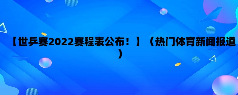 【世乒赛2022赛程表公布！】（热门体育新闻报道）