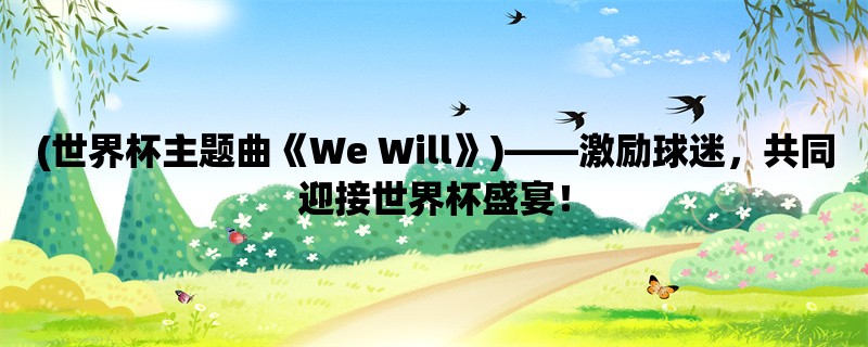 (世界杯主题曲《We Will》)，激励球迷，共同迎接世界杯盛宴！