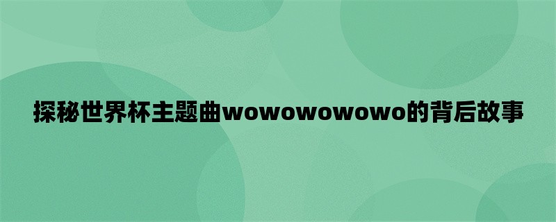 探秘世界杯主题曲wowowowowo的背后故事