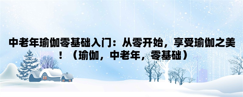 中老年瑜伽零基础入门：从零开始，享受瑜伽之美！（瑜伽，中老年，零基础）