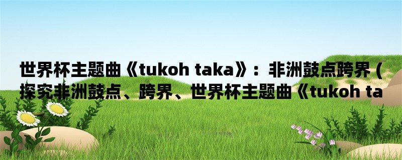 世界杯主题曲《tukoh taka》：非洲鼓点跨界 (探究非洲鼓点、跨界、世界杯主题曲