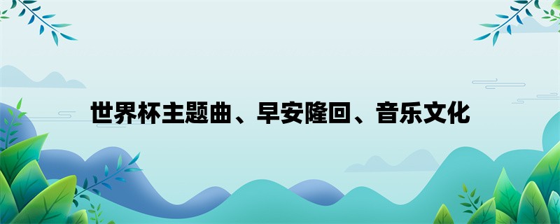 世界杯主题曲、早安隆回、音乐文化