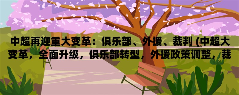 中超再迎重大变革：俱乐部、外援、裁判 (中超大变革，全面升级，俱乐部转型，外援政策调整，裁判水平提高)