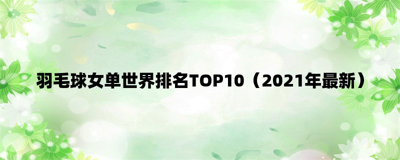 羽毛球女单世界排名TOP10（2021年最新）