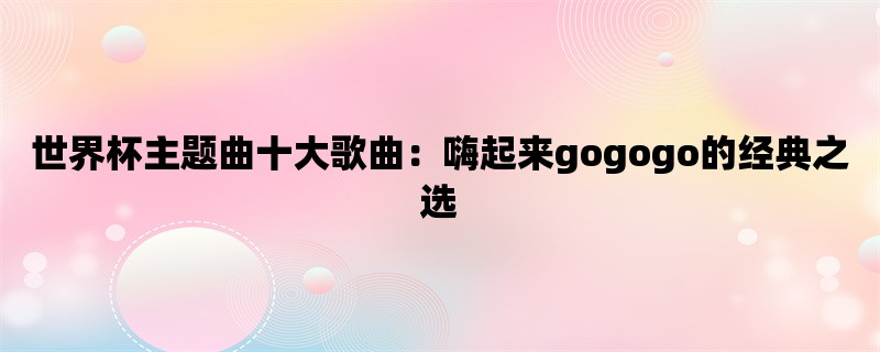 世界杯主题曲十大歌曲：嗨起来gogogo的经典之选