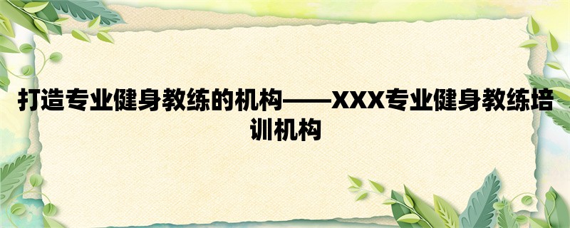 打造专业健身教练的机构，XXX专业健身教练培训机构