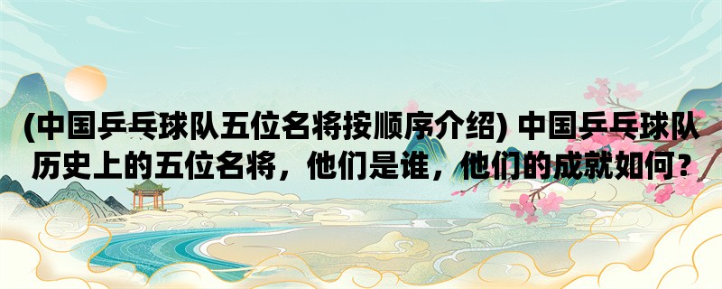 (中国乒乓球队五位名将按顺序介绍) 中国乒乓球队历史上的五位名将，他们是谁