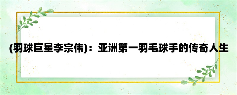 (羽球巨星李宗伟)：亚洲第一羽毛球手的传奇人生