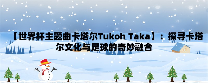 【世界杯主题曲卡塔尔Tukoh Taka】：探寻卡塔尔文化与足球的奇妙融合