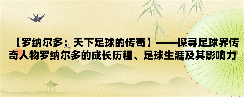 【罗纳尔多：天下足球的传奇】，探寻足球界传奇人物罗纳尔多的成长历程、足球生涯及其影响力