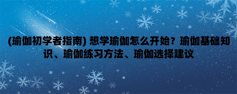 (瑜伽初学者指南) 想学瑜伽怎么开始？瑜伽基础知识、瑜伽练习方法、瑜伽选择建议