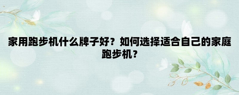 家用跑步机什么牌子好？如何选择适合自己的家庭跑步机？