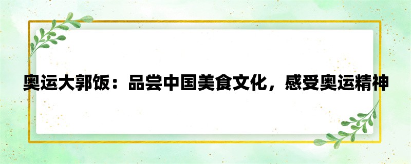 奥运大郭饭：品尝中国美食文化，感受奥运精神