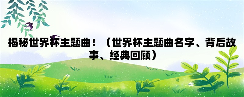 揭秘世界杯主题曲！（世界杯主题曲名字、背后故事、经典回顾）