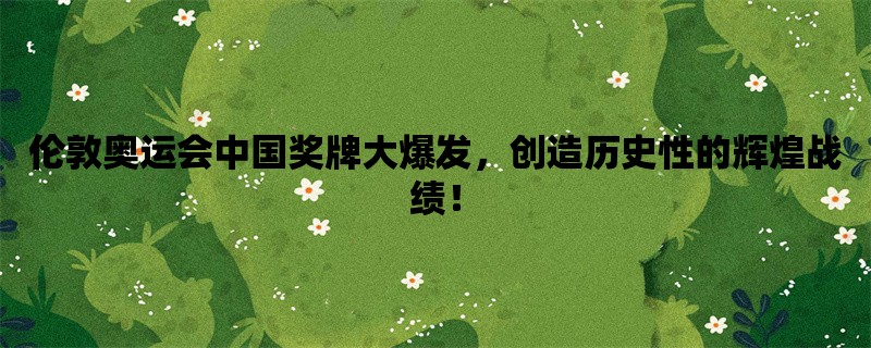 伦敦奥运会中国奖牌大爆发，创造历史性的辉煌战绩！