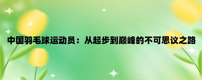 中国羽毛球运动员：从起步到巅峰的不可思议之路