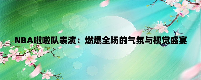 NBA啦啦队表演：燃爆全场的气氛与视觉盛宴